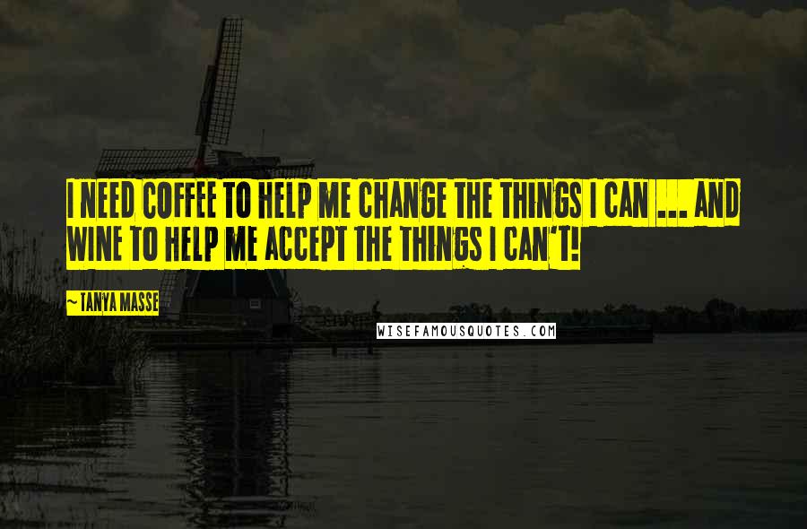 Tanya Masse Quotes: I need COFFEE to help me change the things I can ... and WINE to help me accept the things I can't!