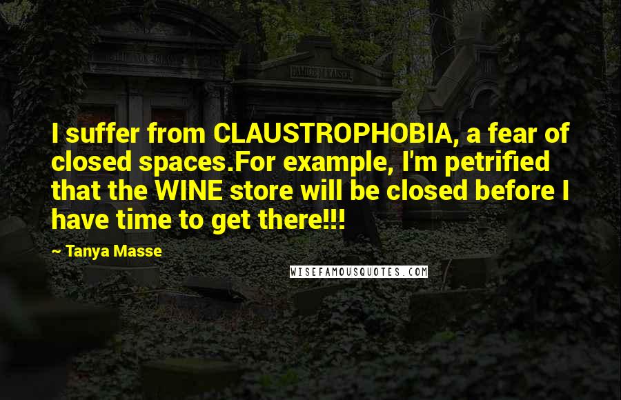 Tanya Masse Quotes: I suffer from CLAUSTROPHOBIA, a fear of closed spaces.For example, I'm petrified that the WINE store will be closed before I have time to get there!!!