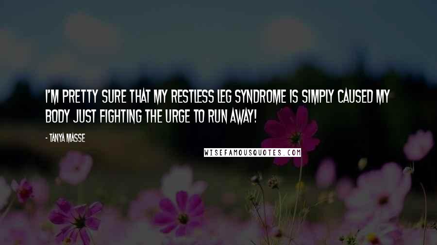 Tanya Masse Quotes: I'm pretty sure that my Restless Leg Syndrome is simply caused my body just fighting the urge to RUN AWAY!