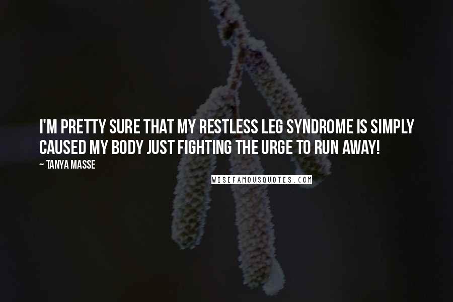 Tanya Masse Quotes: I'm pretty sure that my Restless Leg Syndrome is simply caused my body just fighting the urge to RUN AWAY!