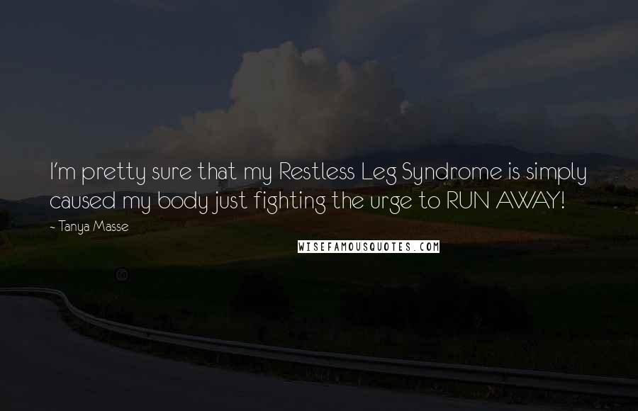 Tanya Masse Quotes: I'm pretty sure that my Restless Leg Syndrome is simply caused my body just fighting the urge to RUN AWAY!