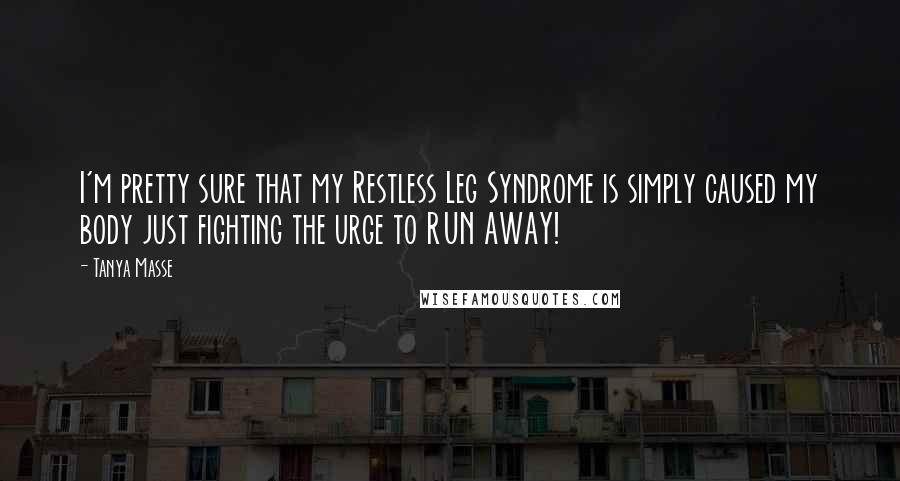 Tanya Masse Quotes: I'm pretty sure that my Restless Leg Syndrome is simply caused my body just fighting the urge to RUN AWAY!