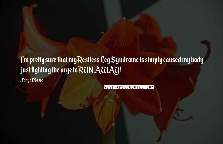 Tanya Masse Quotes: I'm pretty sure that my Restless Leg Syndrome is simply caused my body just fighting the urge to RUN AWAY!