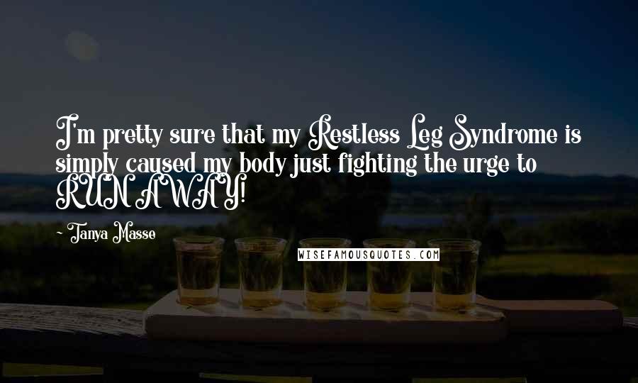 Tanya Masse Quotes: I'm pretty sure that my Restless Leg Syndrome is simply caused my body just fighting the urge to RUN AWAY!