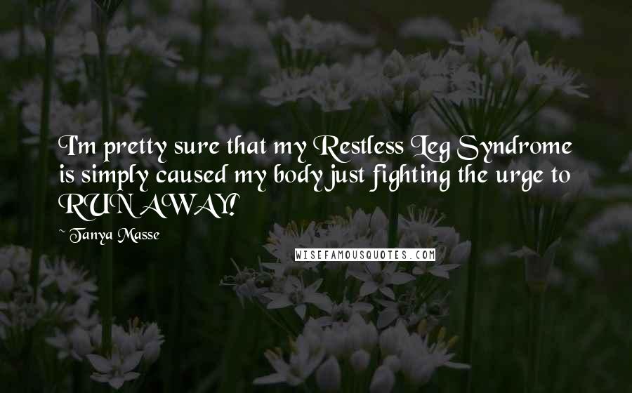 Tanya Masse Quotes: I'm pretty sure that my Restless Leg Syndrome is simply caused my body just fighting the urge to RUN AWAY!