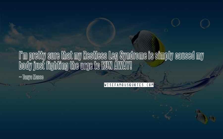 Tanya Masse Quotes: I'm pretty sure that my Restless Leg Syndrome is simply caused my body just fighting the urge to RUN AWAY!