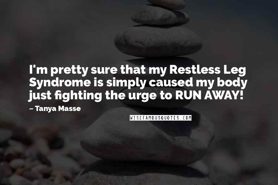 Tanya Masse Quotes: I'm pretty sure that my Restless Leg Syndrome is simply caused my body just fighting the urge to RUN AWAY!