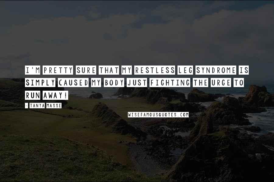 Tanya Masse Quotes: I'm pretty sure that my Restless Leg Syndrome is simply caused my body just fighting the urge to RUN AWAY!