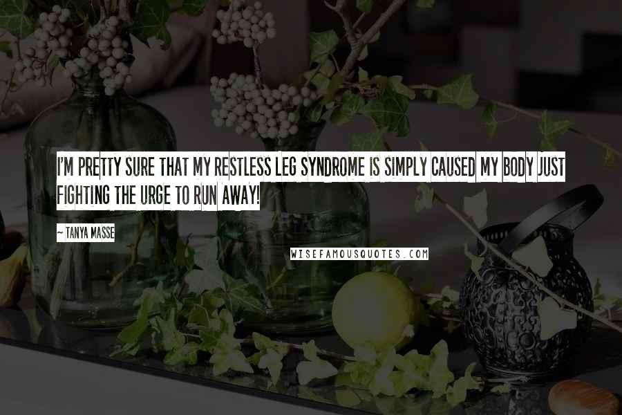 Tanya Masse Quotes: I'm pretty sure that my Restless Leg Syndrome is simply caused my body just fighting the urge to RUN AWAY!