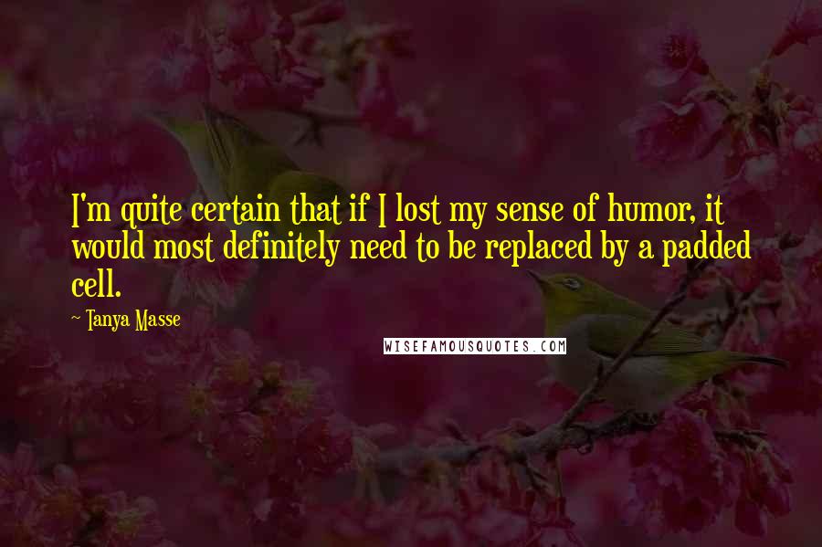 Tanya Masse Quotes: I'm quite certain that if I lost my sense of humor, it would most definitely need to be replaced by a padded cell.