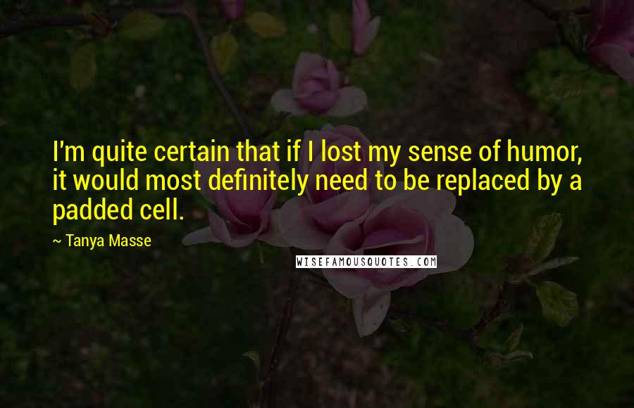 Tanya Masse Quotes: I'm quite certain that if I lost my sense of humor, it would most definitely need to be replaced by a padded cell.