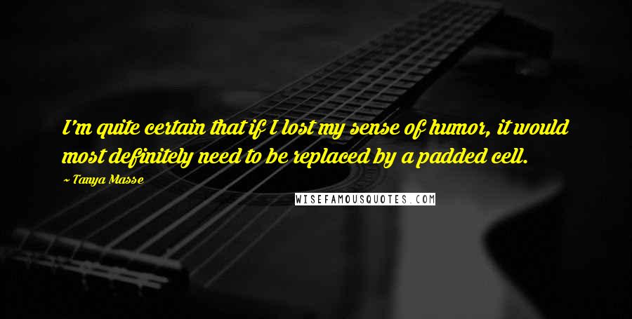 Tanya Masse Quotes: I'm quite certain that if I lost my sense of humor, it would most definitely need to be replaced by a padded cell.