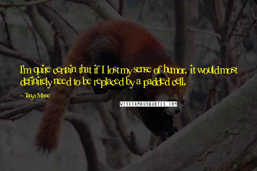 Tanya Masse Quotes: I'm quite certain that if I lost my sense of humor, it would most definitely need to be replaced by a padded cell.