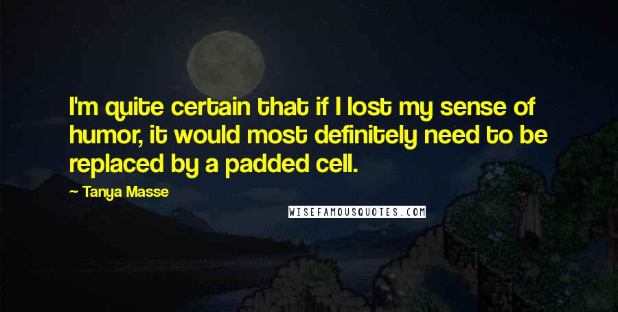 Tanya Masse Quotes: I'm quite certain that if I lost my sense of humor, it would most definitely need to be replaced by a padded cell.