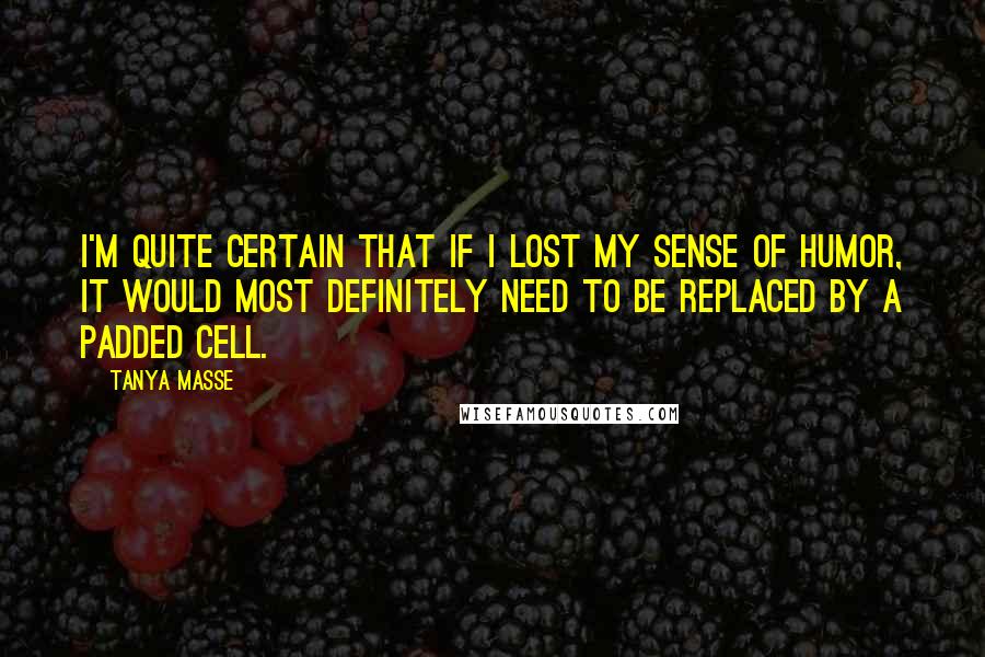 Tanya Masse Quotes: I'm quite certain that if I lost my sense of humor, it would most definitely need to be replaced by a padded cell.