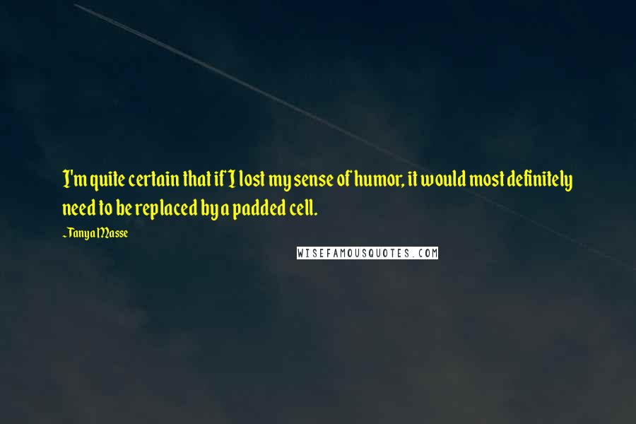 Tanya Masse Quotes: I'm quite certain that if I lost my sense of humor, it would most definitely need to be replaced by a padded cell.