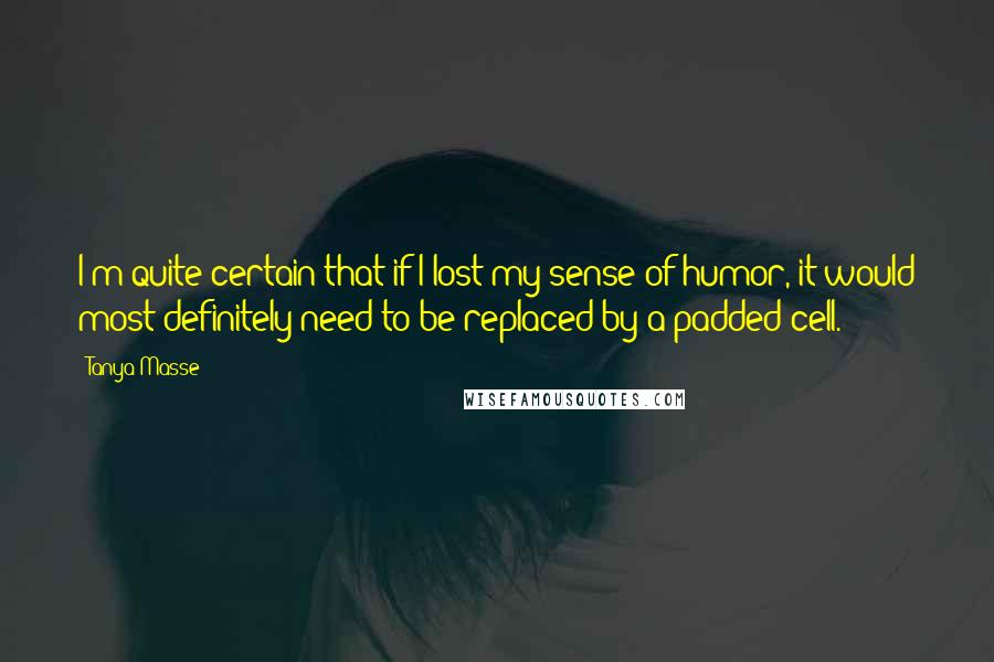 Tanya Masse Quotes: I'm quite certain that if I lost my sense of humor, it would most definitely need to be replaced by a padded cell.