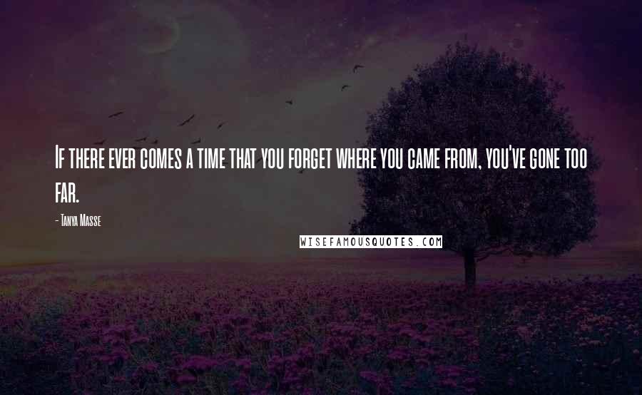 Tanya Masse Quotes: If there ever comes a time that you forget where you came from, you've gone too far.