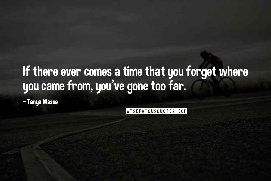 Tanya Masse Quotes: If there ever comes a time that you forget where you came from, you've gone too far.