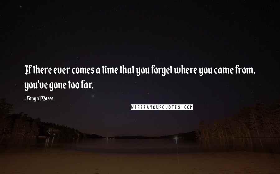 Tanya Masse Quotes: If there ever comes a time that you forget where you came from, you've gone too far.