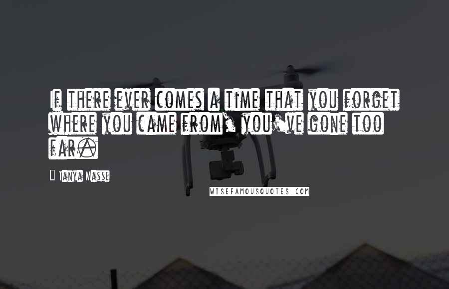 Tanya Masse Quotes: If there ever comes a time that you forget where you came from, you've gone too far.