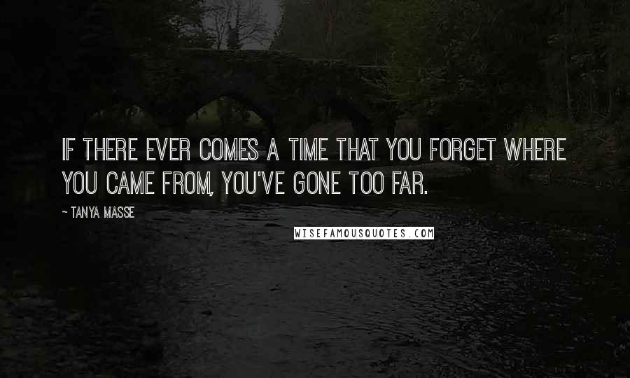 Tanya Masse Quotes: If there ever comes a time that you forget where you came from, you've gone too far.