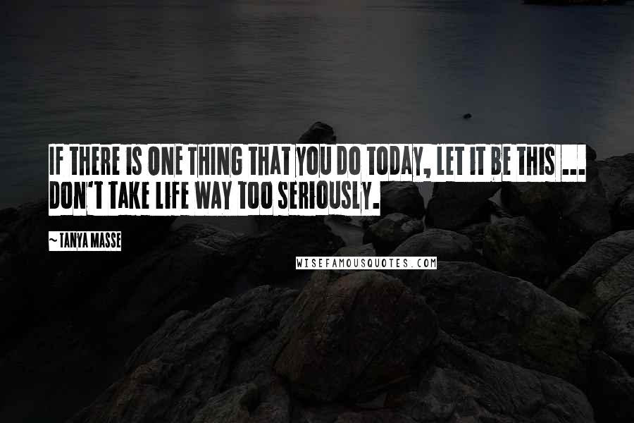 Tanya Masse Quotes: If there is ONE THING that you do today, let it be this ... Don't take life WAY too seriously.