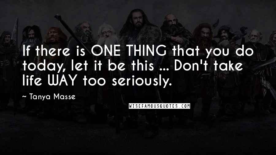 Tanya Masse Quotes: If there is ONE THING that you do today, let it be this ... Don't take life WAY too seriously.