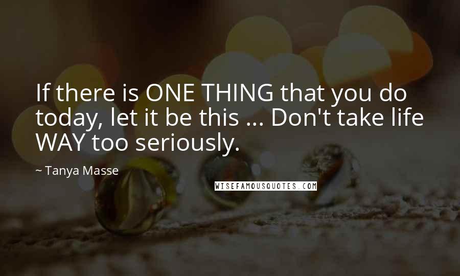 Tanya Masse Quotes: If there is ONE THING that you do today, let it be this ... Don't take life WAY too seriously.