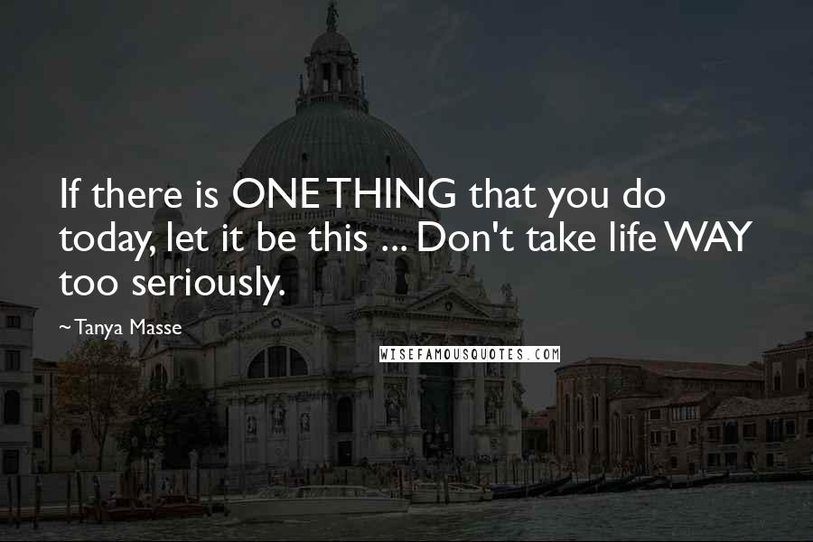 Tanya Masse Quotes: If there is ONE THING that you do today, let it be this ... Don't take life WAY too seriously.