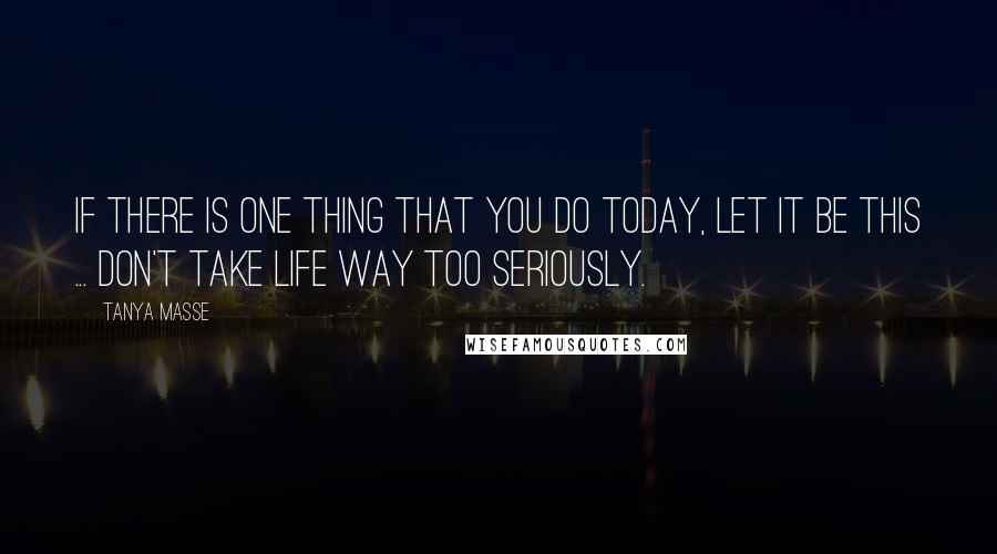 Tanya Masse Quotes: If there is ONE THING that you do today, let it be this ... Don't take life WAY too seriously.