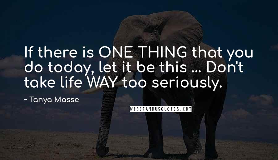 Tanya Masse Quotes: If there is ONE THING that you do today, let it be this ... Don't take life WAY too seriously.