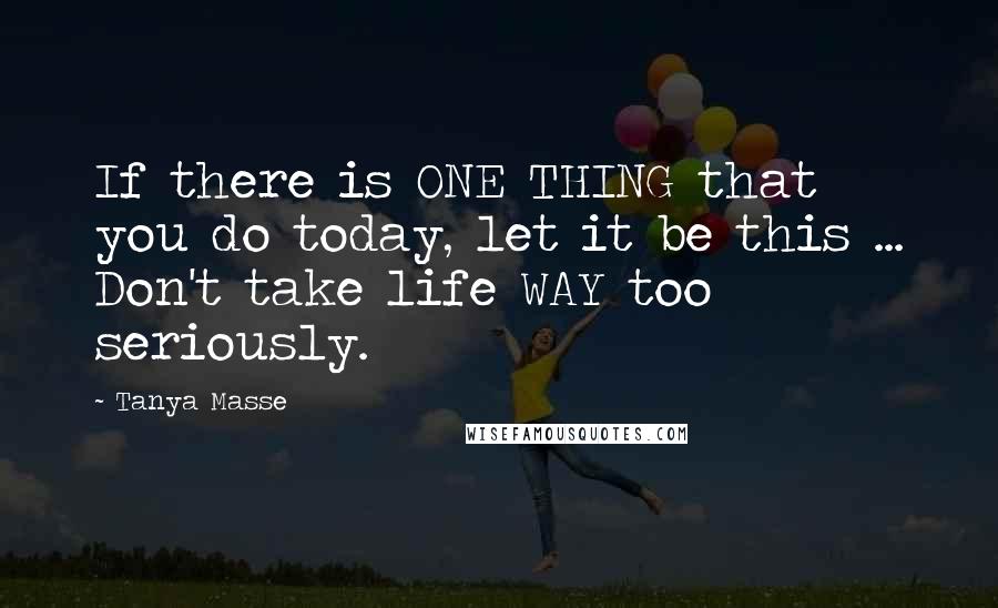 Tanya Masse Quotes: If there is ONE THING that you do today, let it be this ... Don't take life WAY too seriously.