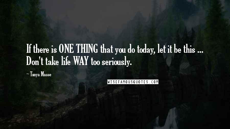 Tanya Masse Quotes: If there is ONE THING that you do today, let it be this ... Don't take life WAY too seriously.