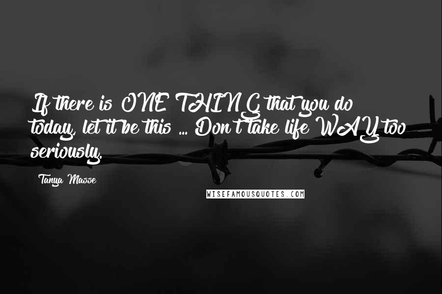 Tanya Masse Quotes: If there is ONE THING that you do today, let it be this ... Don't take life WAY too seriously.