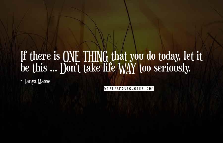 Tanya Masse Quotes: If there is ONE THING that you do today, let it be this ... Don't take life WAY too seriously.