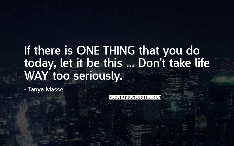 Tanya Masse Quotes: If there is ONE THING that you do today, let it be this ... Don't take life WAY too seriously.