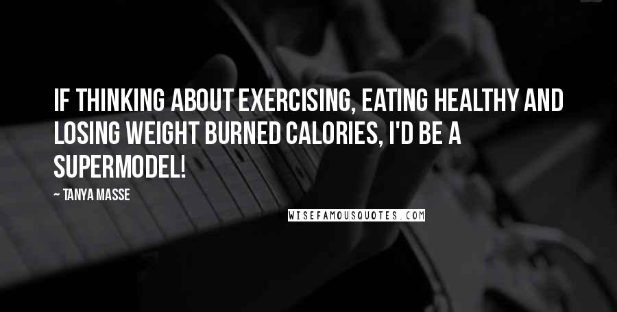 Tanya Masse Quotes: If THINKING about exercising, eating healthy and losing weight burned calories, I'd be a SUPERMODEL!