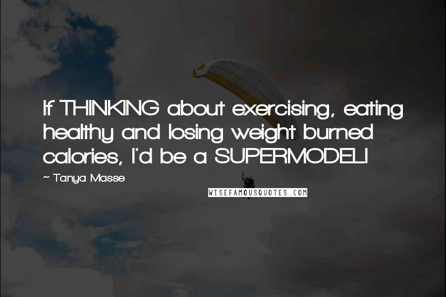 Tanya Masse Quotes: If THINKING about exercising, eating healthy and losing weight burned calories, I'd be a SUPERMODEL!
