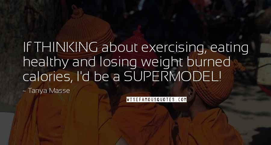 Tanya Masse Quotes: If THINKING about exercising, eating healthy and losing weight burned calories, I'd be a SUPERMODEL!