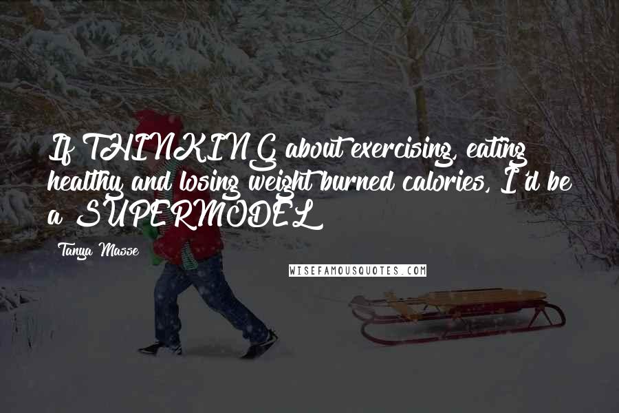 Tanya Masse Quotes: If THINKING about exercising, eating healthy and losing weight burned calories, I'd be a SUPERMODEL!