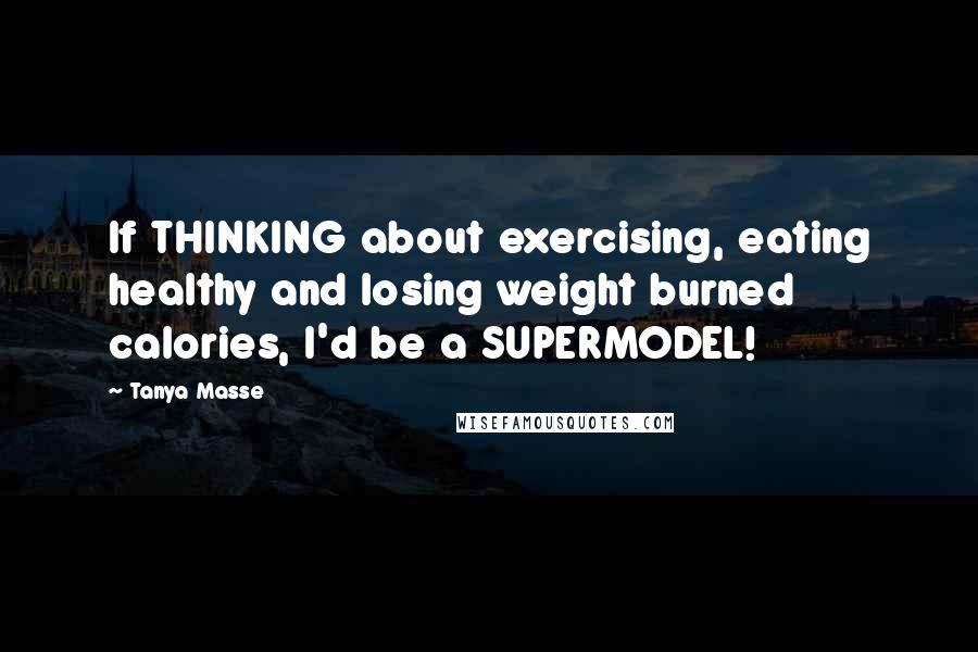 Tanya Masse Quotes: If THINKING about exercising, eating healthy and losing weight burned calories, I'd be a SUPERMODEL!