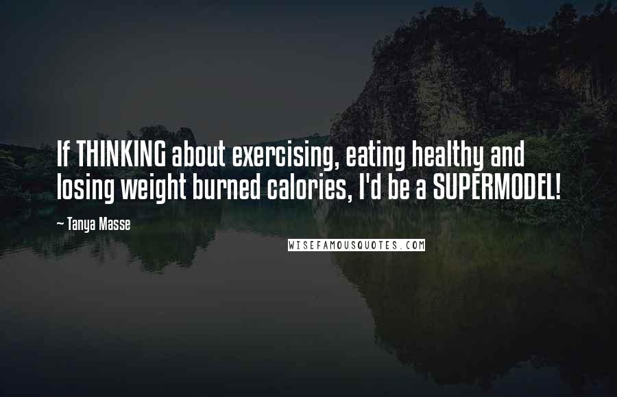 Tanya Masse Quotes: If THINKING about exercising, eating healthy and losing weight burned calories, I'd be a SUPERMODEL!