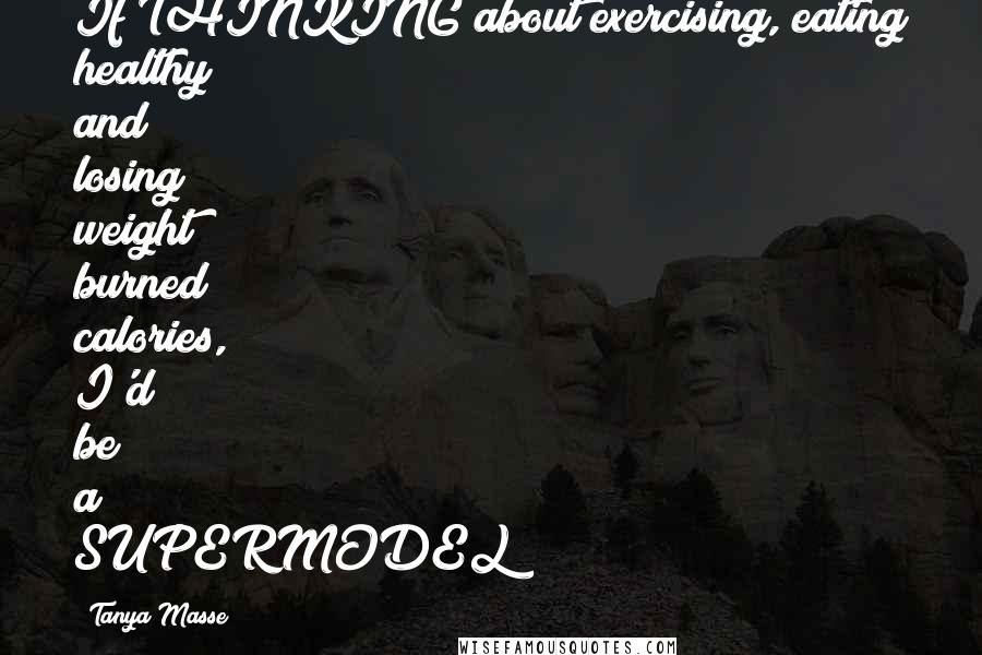 Tanya Masse Quotes: If THINKING about exercising, eating healthy and losing weight burned calories, I'd be a SUPERMODEL!