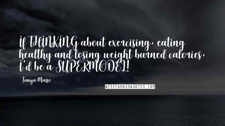 Tanya Masse Quotes: If THINKING about exercising, eating healthy and losing weight burned calories, I'd be a SUPERMODEL!