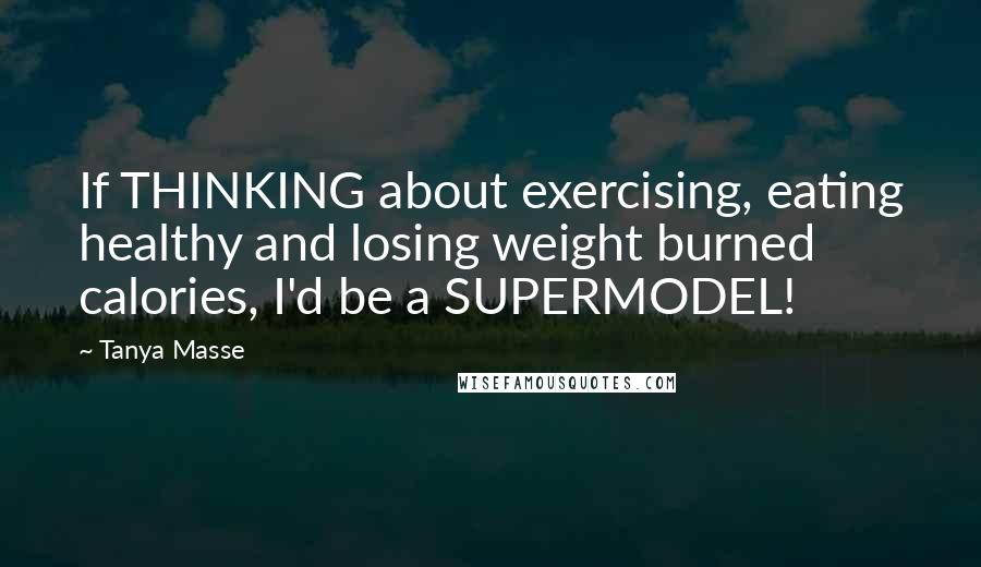 Tanya Masse Quotes: If THINKING about exercising, eating healthy and losing weight burned calories, I'd be a SUPERMODEL!