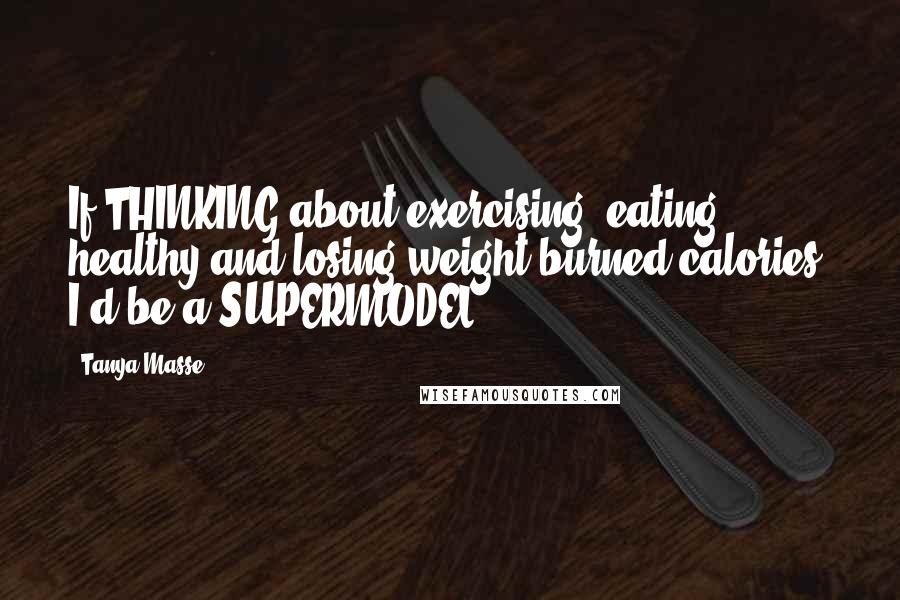 Tanya Masse Quotes: If THINKING about exercising, eating healthy and losing weight burned calories, I'd be a SUPERMODEL!