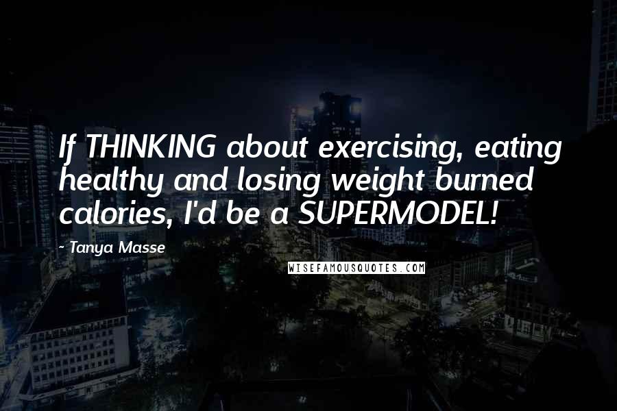 Tanya Masse Quotes: If THINKING about exercising, eating healthy and losing weight burned calories, I'd be a SUPERMODEL!