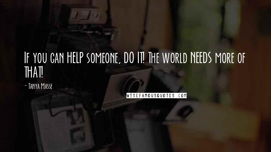 Tanya Masse Quotes: If you can HELP someone, DO IT! The world NEEDS more of THAT!