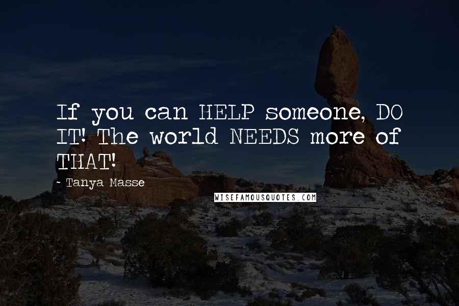 Tanya Masse Quotes: If you can HELP someone, DO IT! The world NEEDS more of THAT!